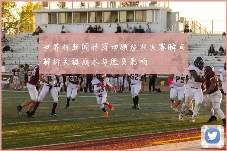 世界杯新闻特写回顾经典决赛瞬间解析关键战术与胜负影响