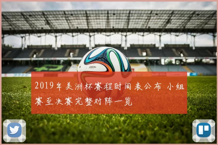 2019年美洲杯赛程时间表公布 小组赛至决赛完整对阵一览