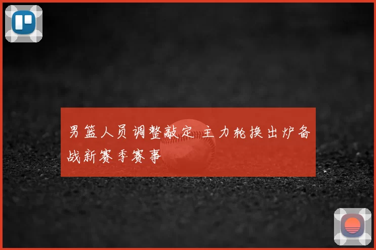 男篮人员调整敲定 主力轮换出炉备战新赛季赛事