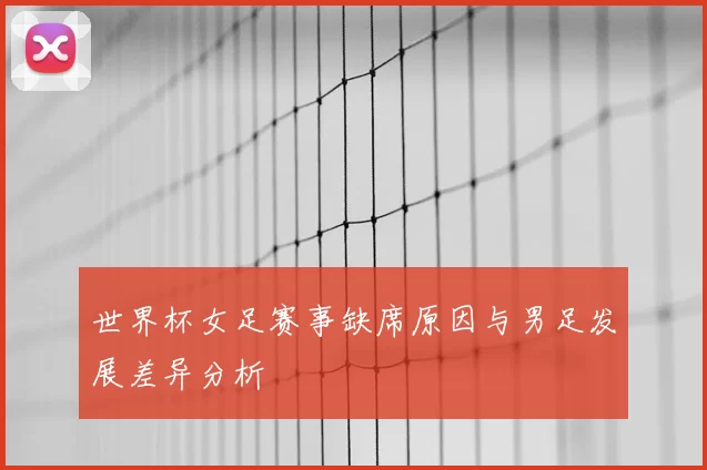 世界杯女足赛事缺席原因与男足发展差异分析