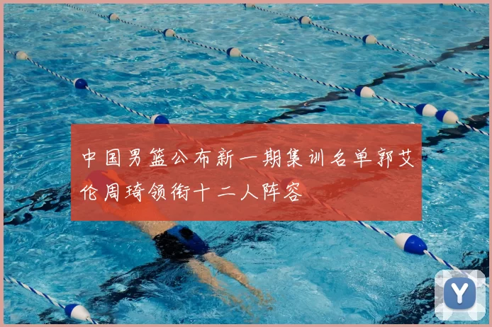中国男篮公布新一期集训名单郭艾伦周琦领衔十二人阵容
