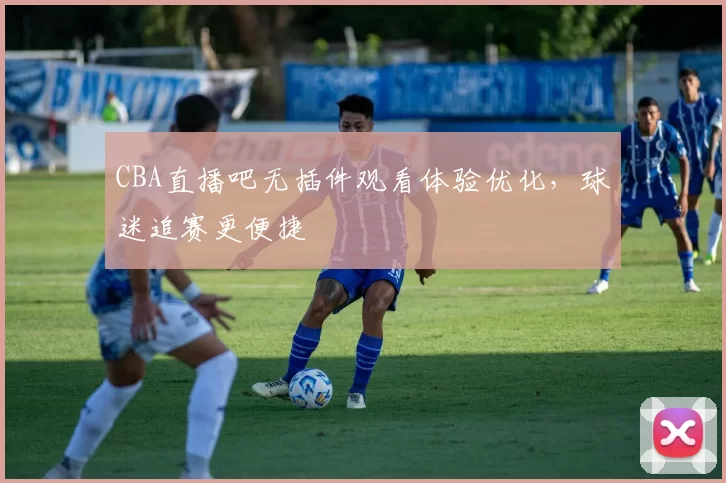 CBA直播吧无插件观看体验优化,球迷追赛更便捷