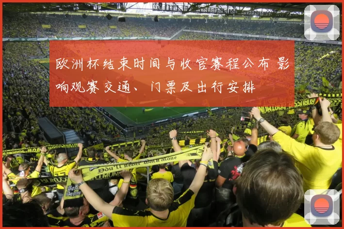欧洲杯结束时间与收官赛程公布 影响观赛交通、门票及出行安排
