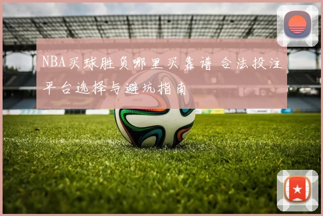 NBA买球胜负哪里买靠谱 合法投注平台选择与避坑指南