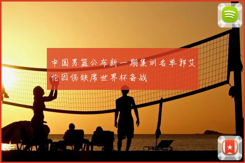 中国男篮公布新一期集训名单郭艾伦因伤缺席世界杯备战