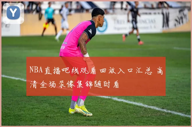 NBA直播吧线观看回放入口汇总 高清全场录像集锦随时看
