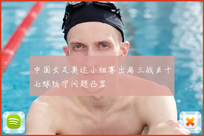 中国女足奥运小组赛出局三战丢十七球防守问题凸显