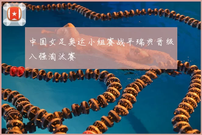 中国女足奥运小组赛战平瑞典晋级八强淘汰赛