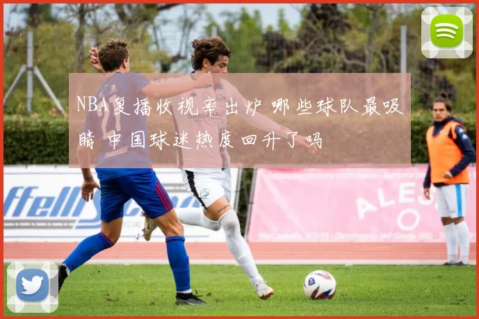 NBA复播收视率出炉 哪些球队最吸睛 中国球迷热度回升了吗