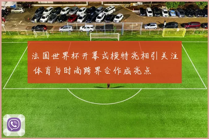 法国世界杯开幕式模特亮相引关注 体育与时尚跨界合作成亮点