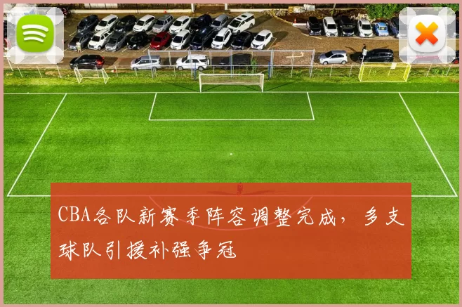 CBA各队新赛季阵容调整完成，多支球队引援补强争冠