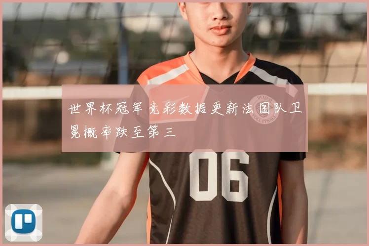 世界杯冠军竞彩数据更新法国队卫冕概率跌至第三