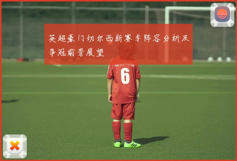 英超豪门切尔西新赛季阵容分析及争冠前景展望