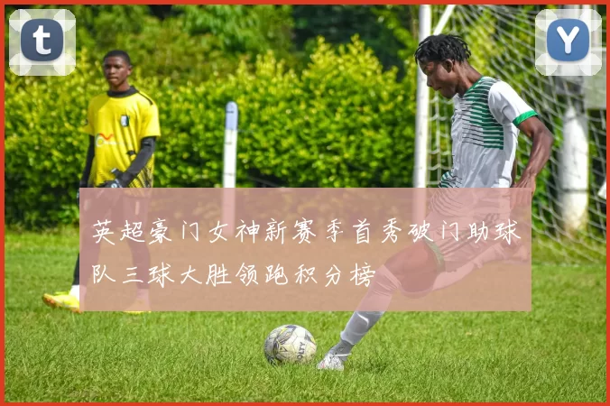 英超豪门女神新赛季首秀破门助球队三球大胜领跑积分榜