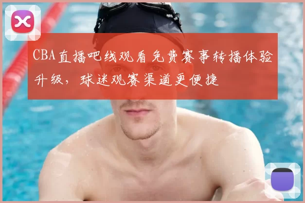 CBA直播吧线观看免费赛事转播体验升级,球迷观赛渠道更便捷