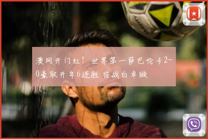 澳网开门红！世界第一萨巴伦卡2-0豪取开年6连胜 将战白卓璇