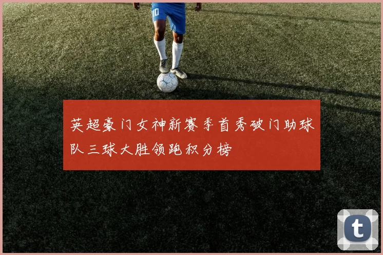 英超豪门女神新赛季首秀破门助球队三球大胜领跑积分榜