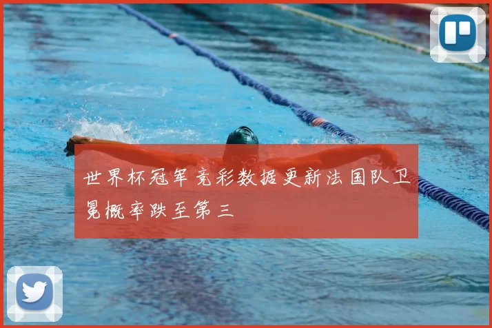 世界杯冠军竞彩数据更新法国队卫冕概率跌至第三