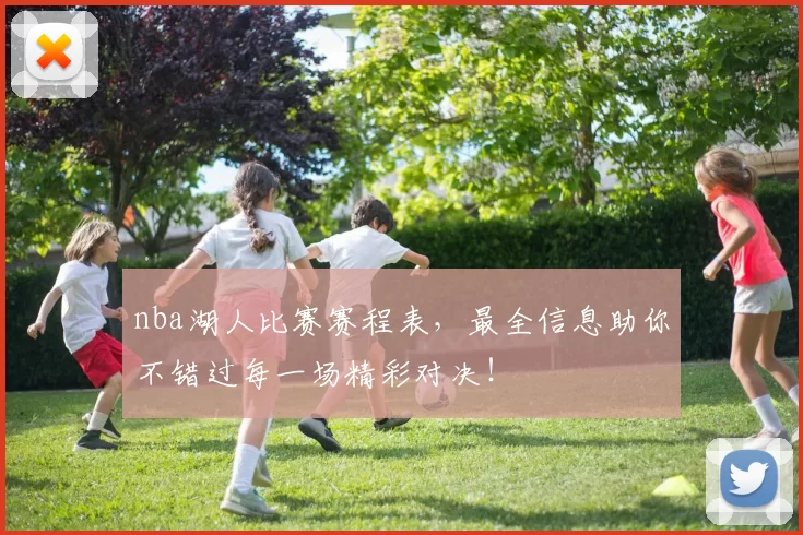 nba湖人比赛赛程表，最全信息助你不错过每一场精彩对决！