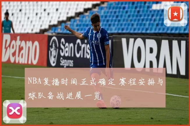NBA复播时间正式确定 赛程安排与球队备战进展一览