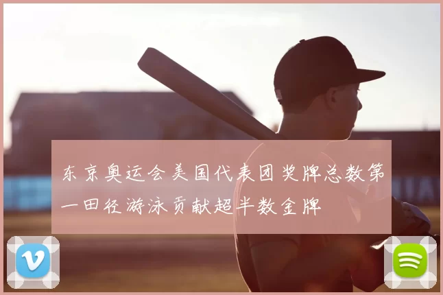 东京奥运会美国代表团奖牌总数第一田径游泳贡献超半数金牌