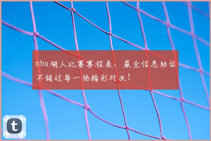 nba湖人比赛赛程表,最全信息助你不错过每一场精彩对决!