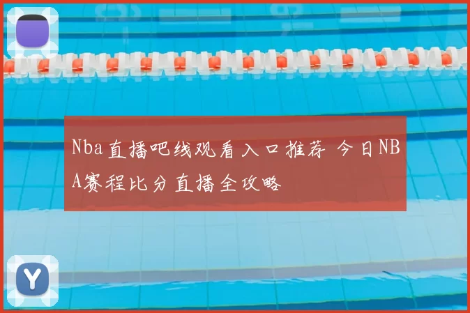 Nba直播吧线观看入口推荐 今日NBA赛程比分直播全攻略
