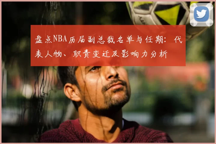盘点NBA历届副总裁名单与任期:代表人物、职责变迁及影响力分析