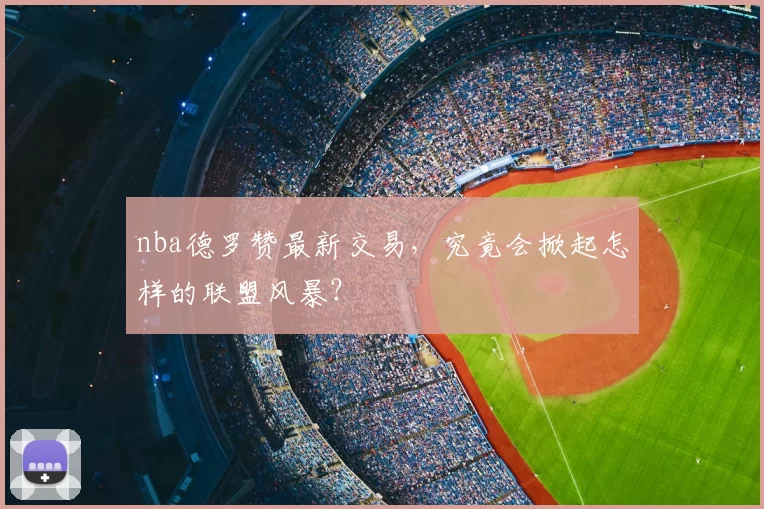 nba德罗赞最新交易，究竟会掀起怎样的联盟风暴？