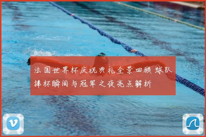法国世界杯庆祝典礼全景回顾 球队捧杯瞬间与冠军之夜亮点解析