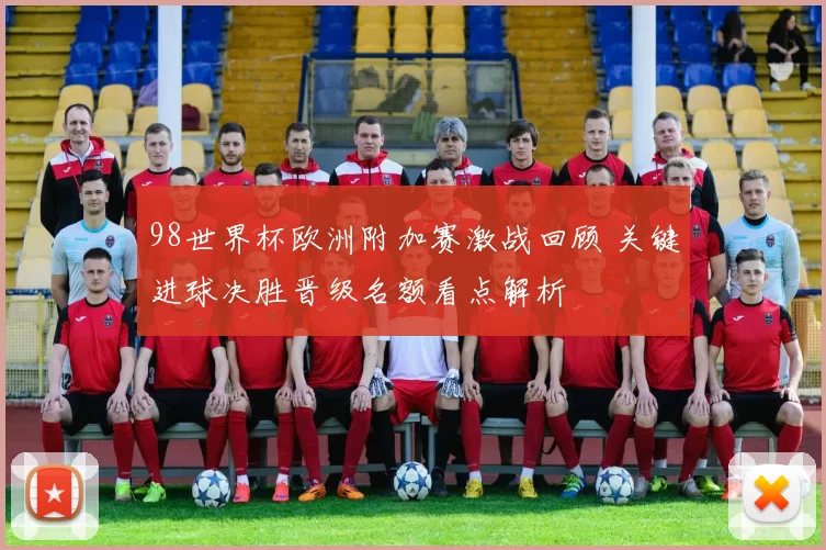 98世界杯欧洲附加赛激战回顾 关键进球决胜晋级名额看点解析
