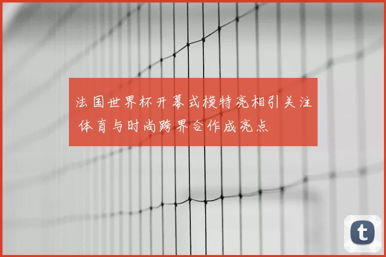 法国世界杯开幕式模特亮相引关注 体育与时尚跨界合作成亮点