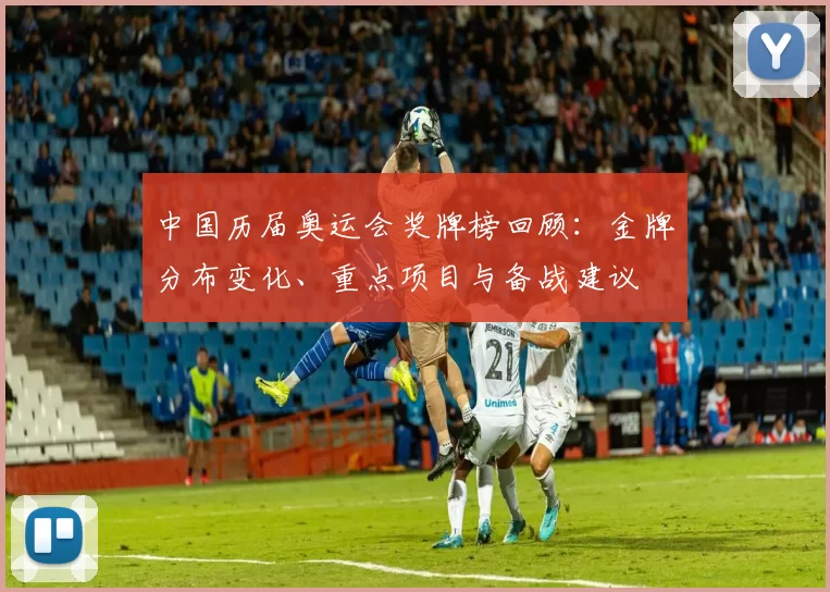 中国历届奥运会奖牌榜回顾：金牌分布变化、重点项目与备战建议
