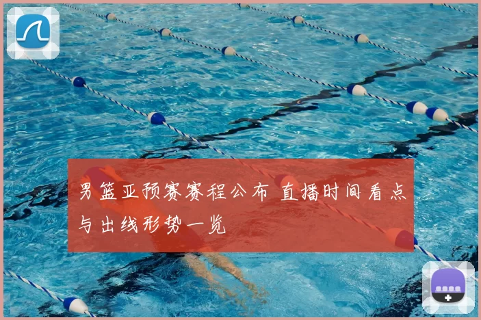 男篮亚预赛赛程公布 直播时间看点与出线形势一览