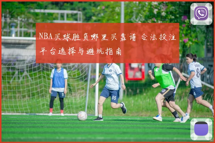 NBA买球胜负哪里买靠谱 合法投注平台选择与避坑指南
