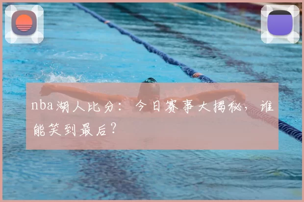 nba湖人比分：今日赛事大揭秘，谁能笑到最后？