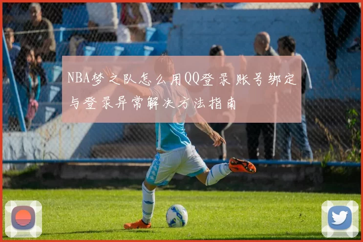 NBA梦之队怎么用QQ登录 账号绑定与登录异常解决方法指南