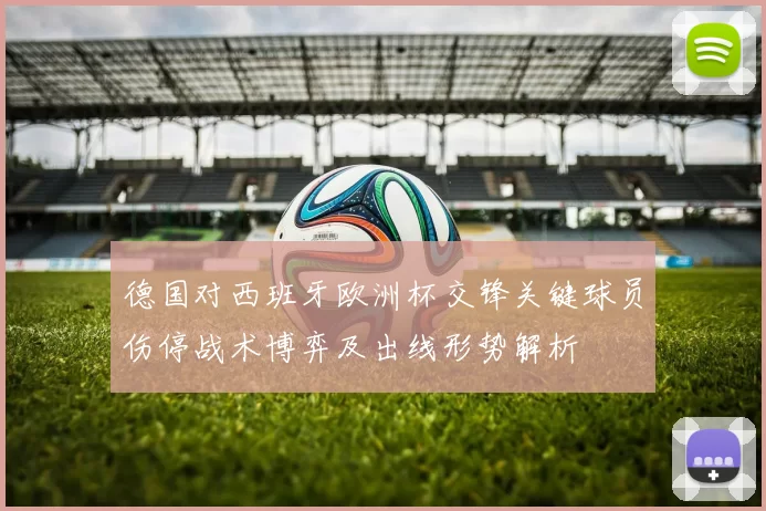 德国对西班牙欧洲杯交锋关键球员伤停战术博弈及出线形势解析