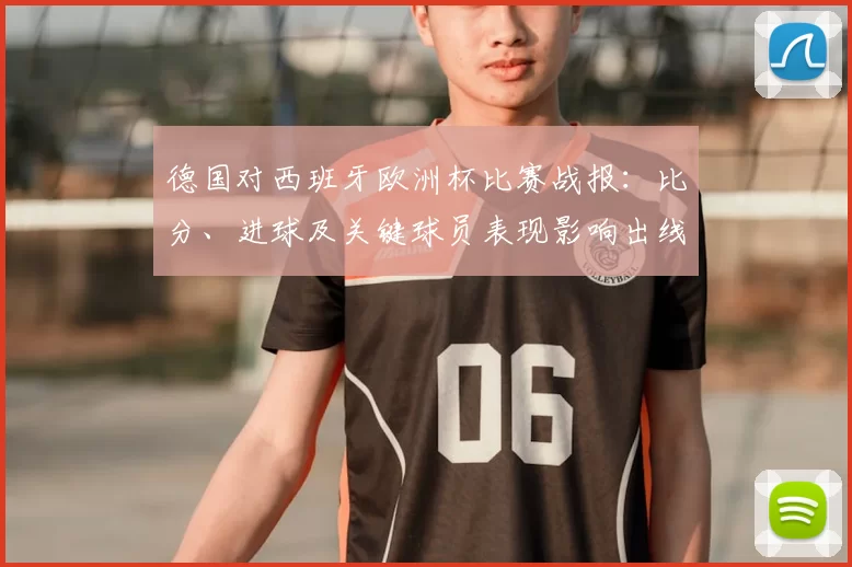 德国对西班牙欧洲杯比赛战报：比分、进球及关键球员表现影响出线