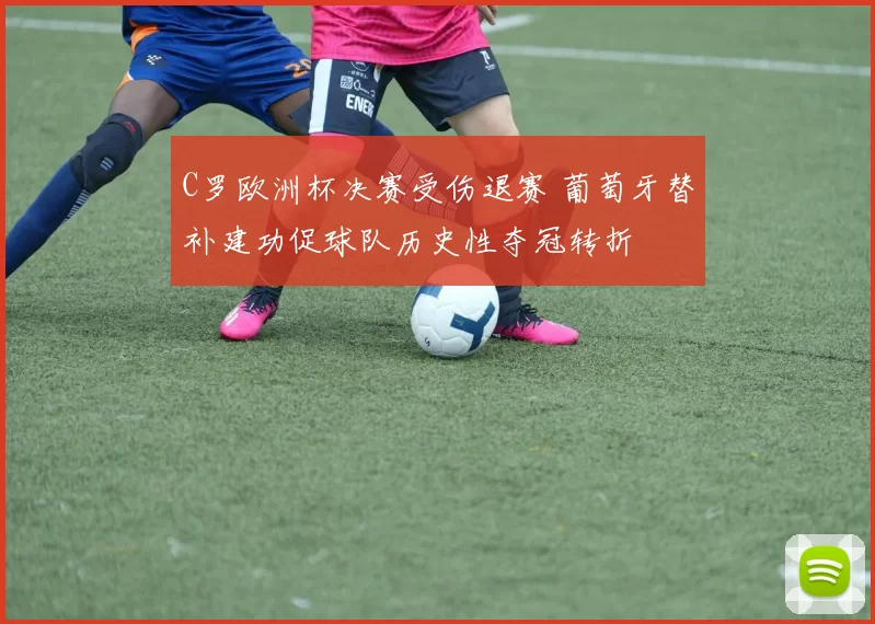 C罗欧洲杯决赛受伤退赛 葡萄牙替补建功促球队历史性夺冠转折