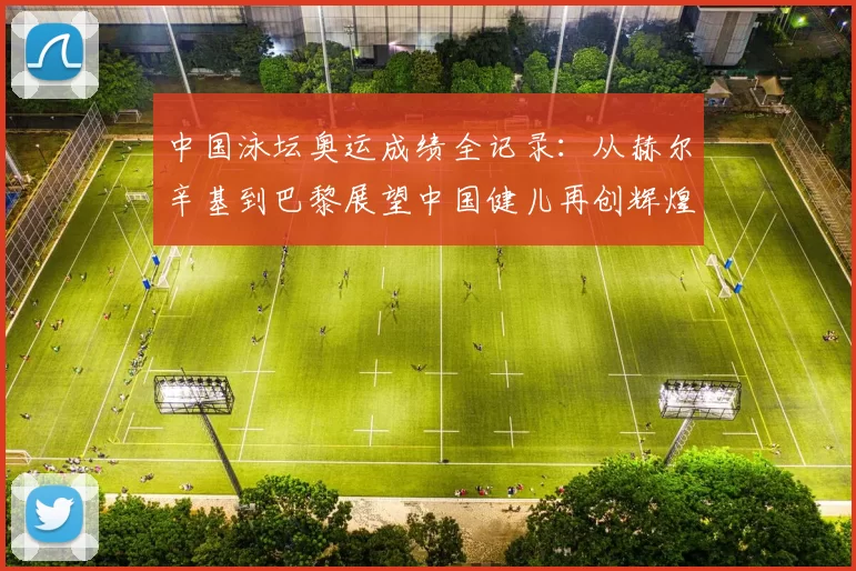 中国泳坛奥运成绩全记录：从赫尔辛基到巴黎展望中国健儿再创辉煌