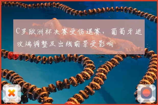 C罗欧洲杯决赛受伤退赛，葡萄牙进攻端调整及出线前景受影响