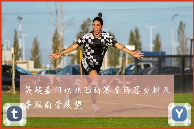 英超豪门切尔西新赛季阵容分析及争冠前景展望