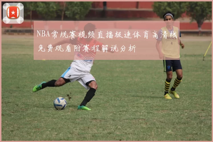 NBA常规赛视频直播极速体育高清线免费观看附赛程解说分析