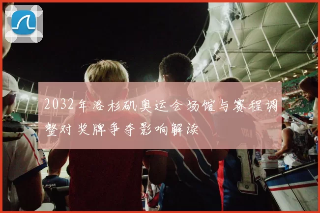 2032年洛杉矶奥运会场馆与赛程调整对奖牌争夺影响解读