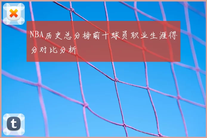 NBA历史总分榜前十球员职业生涯得分对比分析