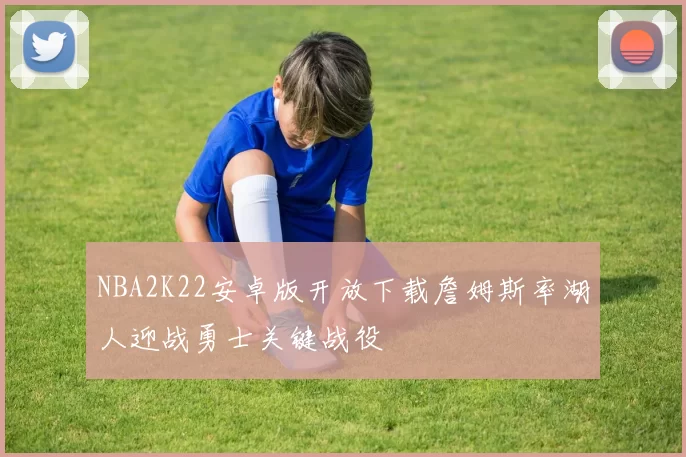 NBA2K22安卓版开放下载詹姆斯率湖人迎战勇士关键战役