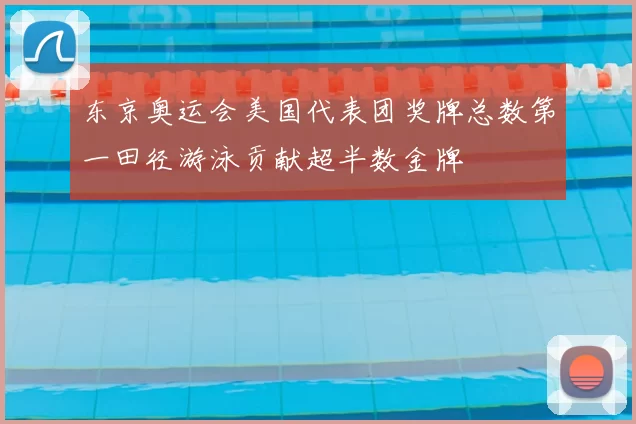 东京奥运会美国代表团奖牌总数第一田径游泳贡献超半数金牌