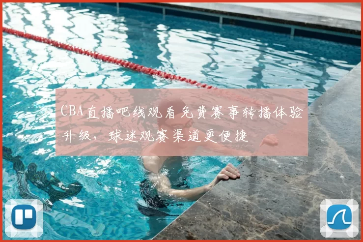 CBA直播吧线观看免费赛事转播体验升级,球迷观赛渠道更便捷
