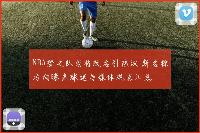 NBA梦之队或将改名引热议 新名称方向曝光球迷与媒体观点汇总